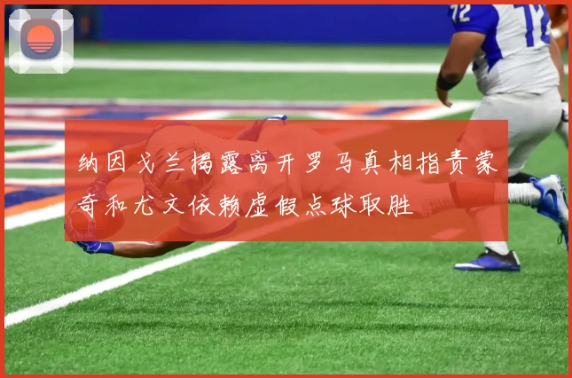 纳因戈兰揭露离开罗马真相指责蒙奇和尤文依赖虚假点球取胜