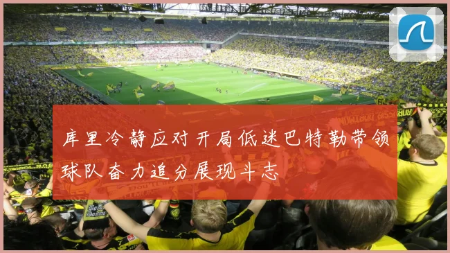库里冷静应对开局低迷巴特勒带领球队奋力追分展现斗志