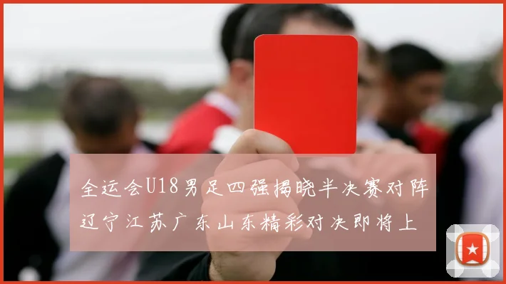 全运会U18男足四强揭晓半决赛对阵辽宁江苏广东山东精彩对决即将上演