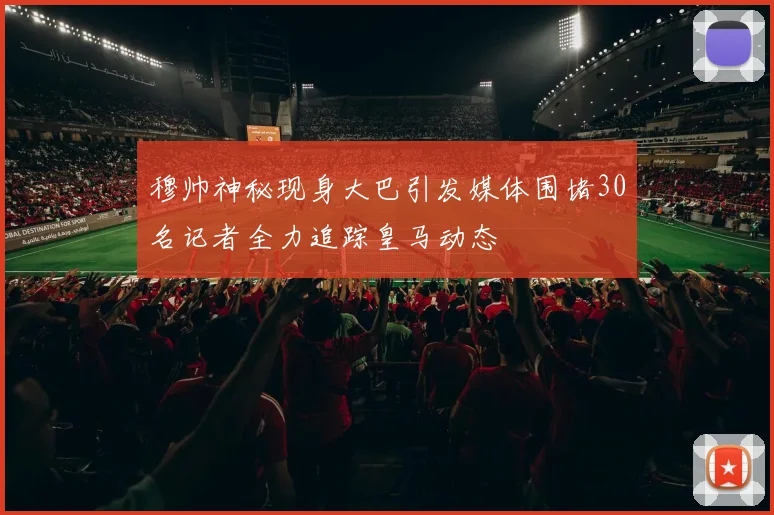 穆帅神秘现身大巴引发媒体围堵30名记者全力追踪皇马动态