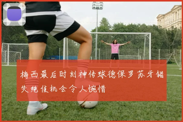 梅西最后时刻神传球德保罗苏牙错失绝佳机会令人惋惜