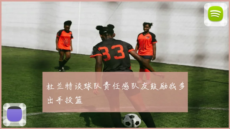 杜兰特谈球队责任感队友鼓励我多出手投篮