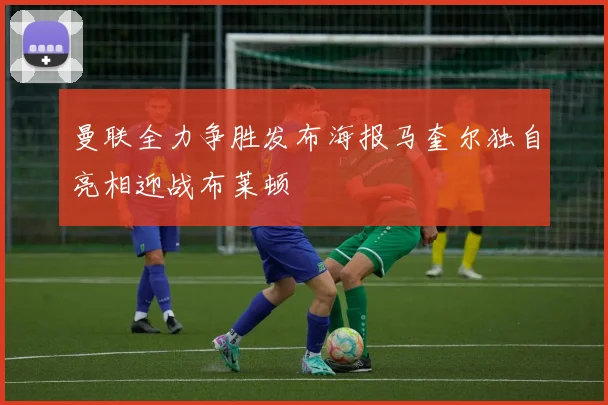 曼联全力争胜发布海报马奎尔独自亮相迎战布莱顿