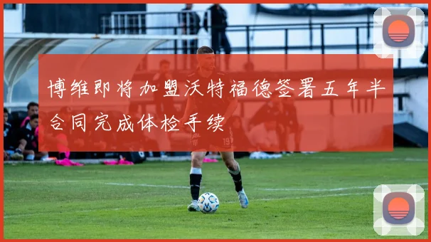 博维即将加盟沃特福德签署五年半合同完成体检手续