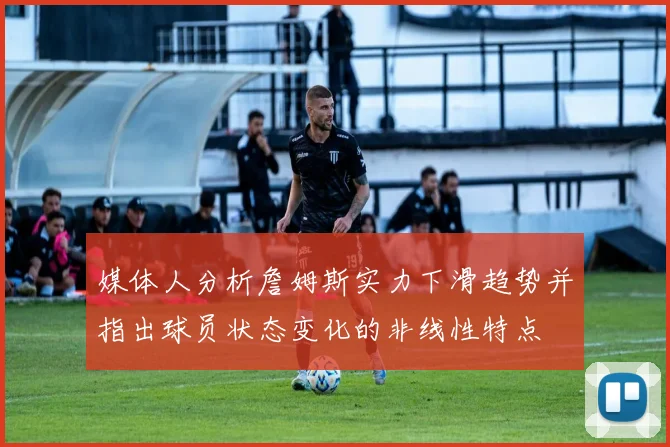 媒体人分析詹姆斯实力下滑趋势并指出球员状态变化的非线性特点