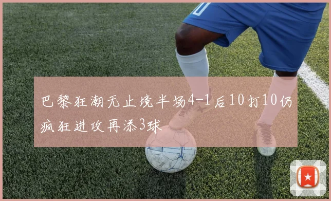 巴黎狂潮无止境半场4-1后10打10仍疯狂进攻再添3球