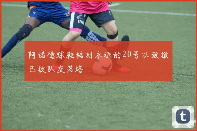 阿诺德球鞋铭刻永远的20号以致敬已故队友若塔