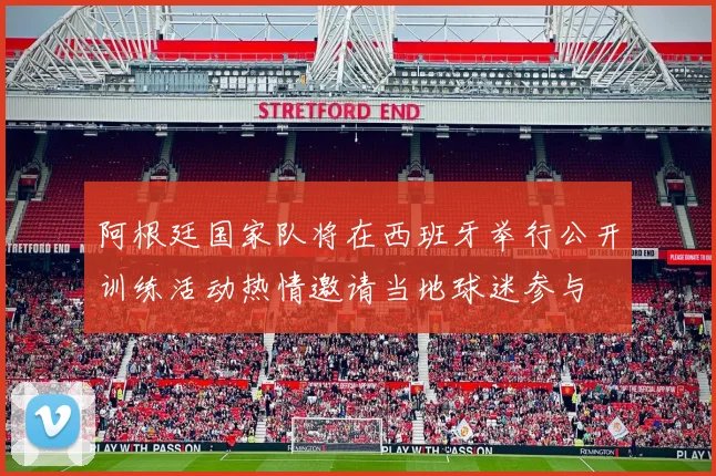 阿根廷国家队将在西班牙举行公开训练活动热情邀请当地球迷参与
