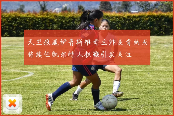 天空报道伊普斯维奇主帅麦肯纳或将接任凯尔特人教鞭引发关注