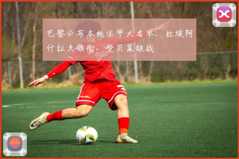 巴黎公布本轮法甲大名单：杜埃阿什拉夫领衔，登贝莱缺战