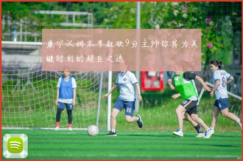 康宁汉姆末节狂砍9分主帅称其为关键时刻的超巨之选