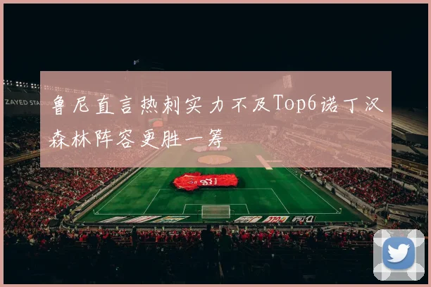 鲁尼直言热刺实力不及Top6诺丁汉森林阵容更胜一筹