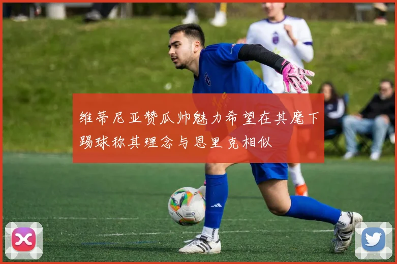 维蒂尼亚赞瓜帅魅力希望在其麾下踢球称其理念与恩里克相似