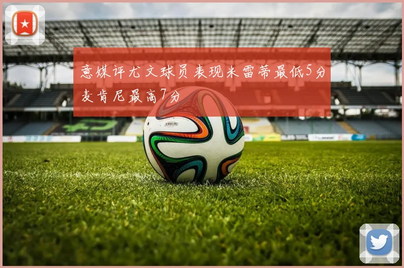 意媒评尤文球员表现米雷蒂最低5分麦肯尼最高7分