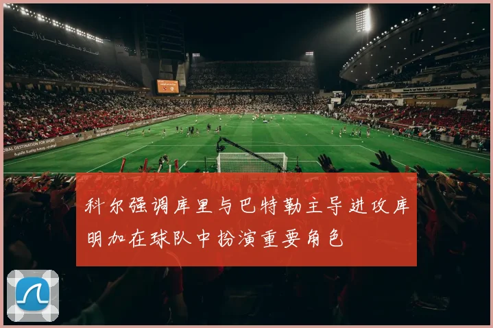 科尔强调库里与巴特勒主导进攻库明加在球队中扮演重要角色