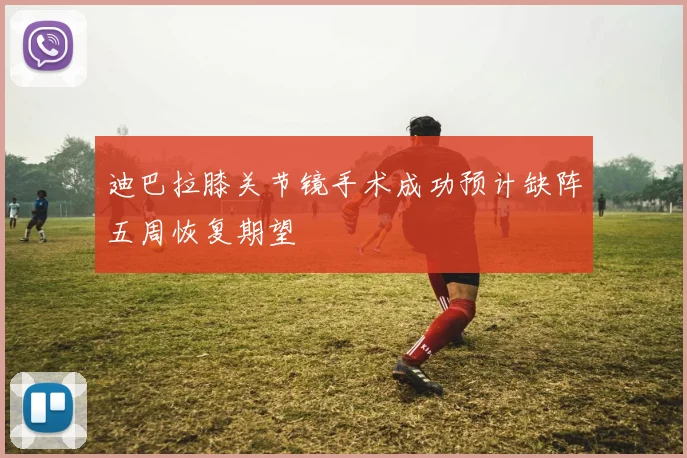 迪巴拉膝关节镜手术成功预计缺阵五周恢复期望