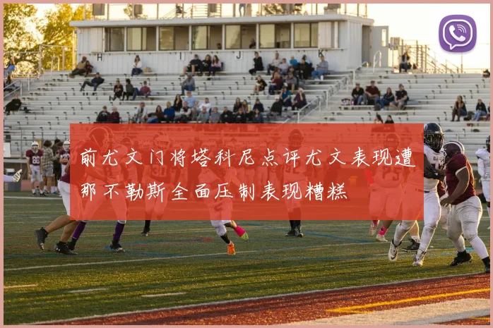 前尤文门将塔科尼点评尤文表现遭那不勒斯全面压制表现糟糕