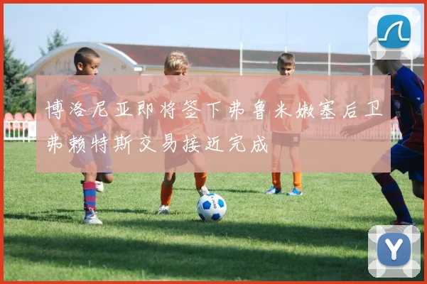 博洛尼亚即将签下弗鲁米嫩塞后卫弗赖特斯交易接近完成