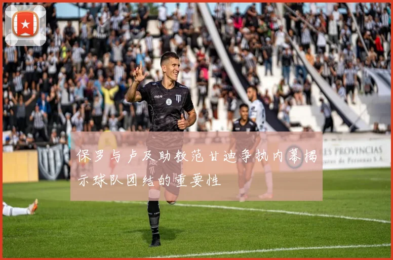 保罗与卢及助教范甘迪争执内幕揭示球队团结的重要性