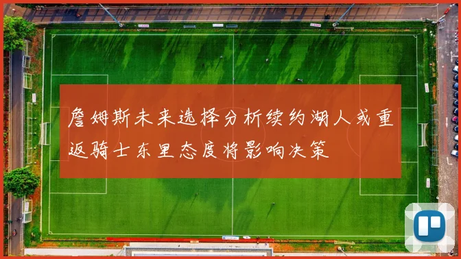 詹姆斯未来选择分析续约湖人或重返骑士东里态度将影响决策