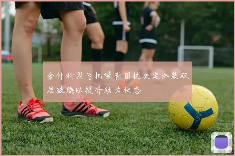 舍什科因飞机噪音困扰决定加装双层玻璃以提升助力状态