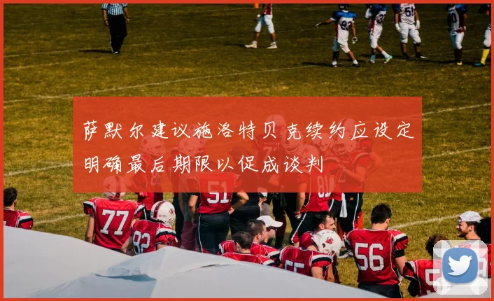 萨默尔建议施洛特贝克续约应设定明确最后期限以促成谈判
