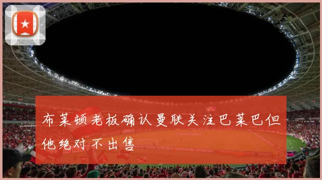 布莱顿老板确认曼联关注巴莱巴但他绝对不出售