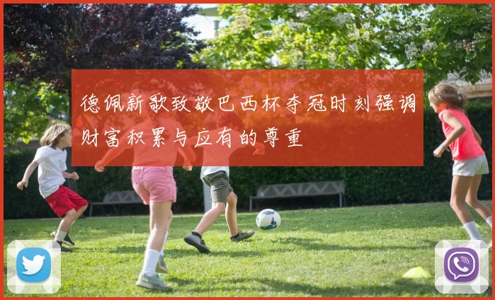 德佩新歌致敬巴西杯夺冠时刻强调财富积累与应有的尊重