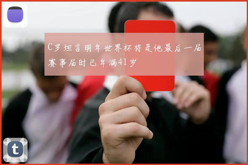 C罗坦言明年世界杯将是他最后一届赛事届时已年满41岁