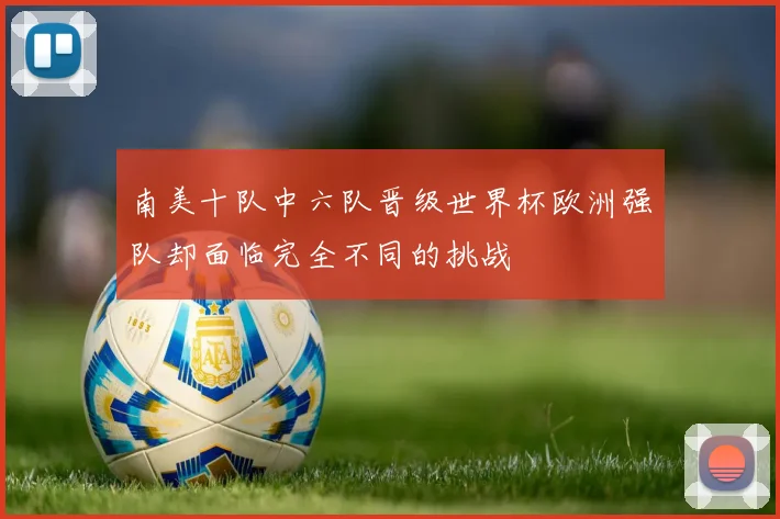 南美十队中六队晋级世界杯欧洲强队却面临完全不同的挑战