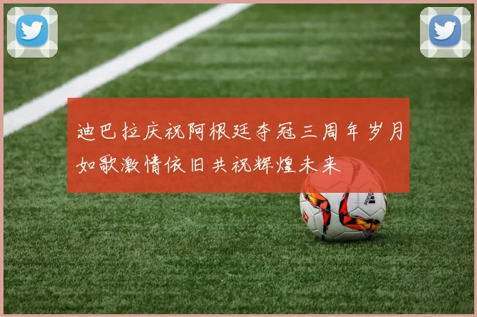 迪巴拉庆祝阿根廷夺冠三周年岁月如歌激情依旧共祝辉煌未来