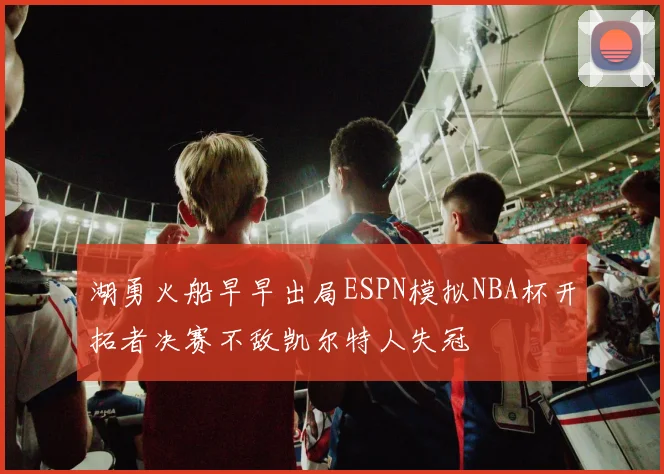 湖勇火船早早出局ESPN模拟NBA杯开拓者决赛不敌凯尔特人失冠
