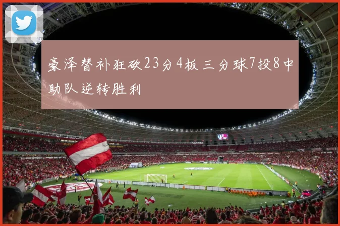 豪泽替补狂砍23分4板三分球7投8中助队逆转胜利