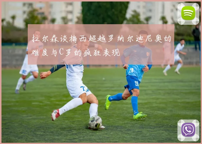 拉尔森谈梅西超越罗纳尔迪尼奥的难度与C罗的疯狂表现