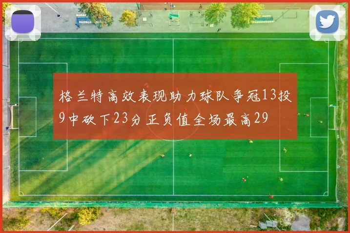 格兰特高效表现助力球队争冠13投9中砍下23分正负值全场最高29