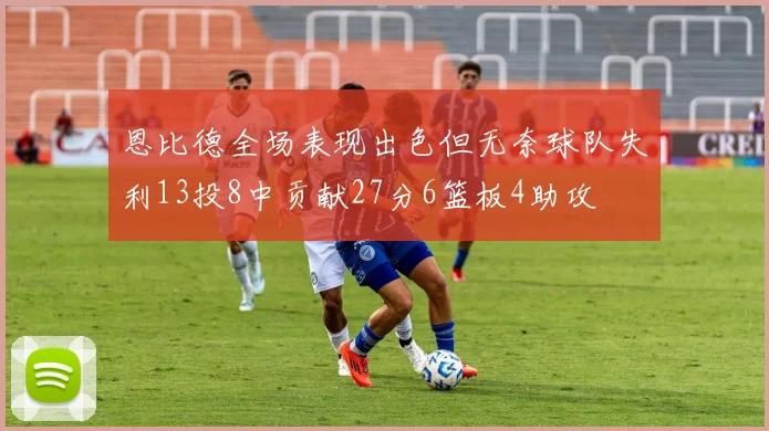 恩比德全场表现出色但无奈球队失利13投8中贡献27分6篮板4助攻