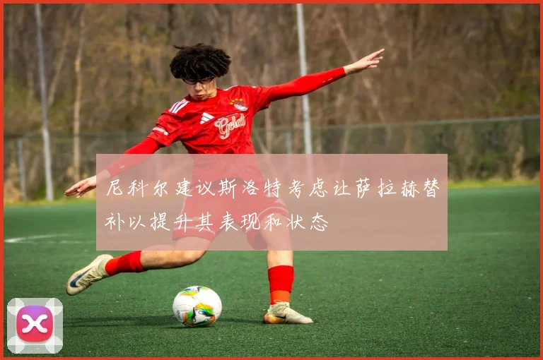 尼科尔建议斯洛特考虑让萨拉赫替补以提升其表现和状态