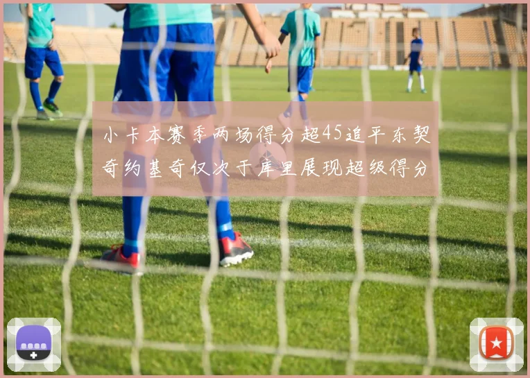 小卡本赛季两场得分超45追平东契奇约基奇仅次于库里展现超级得分能力