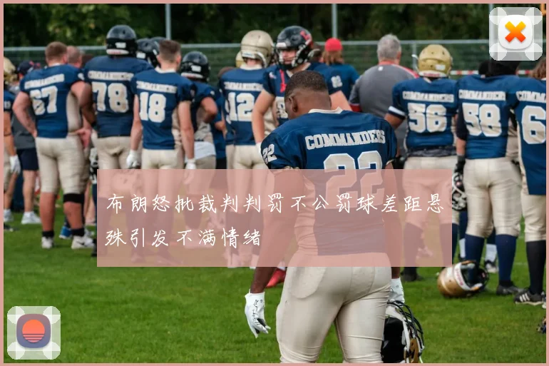 布朗怒批裁判判罚不公罚球差距悬殊引发不满情绪