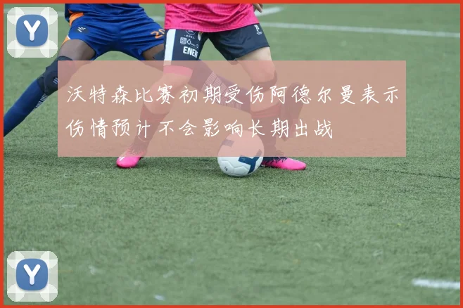 沃特森比赛初期受伤阿德尔曼表示伤情预计不会影响长期出战