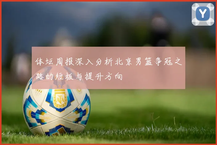 体坛周报深入分析北京男篮争冠之路的短板与提升方向