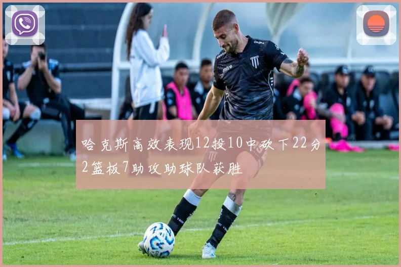 哈克斯高效表现12投10中砍下22分2篮板7助攻助球队获胜