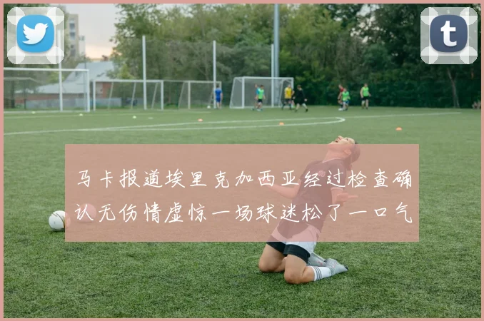 马卡报道埃里克加西亚经过检查确认无伤情虚惊一场球迷松了一口气