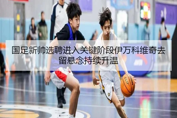 国足新帅选聘进入关键阶段伊万科维奇去留悬念持续升温 | BSports